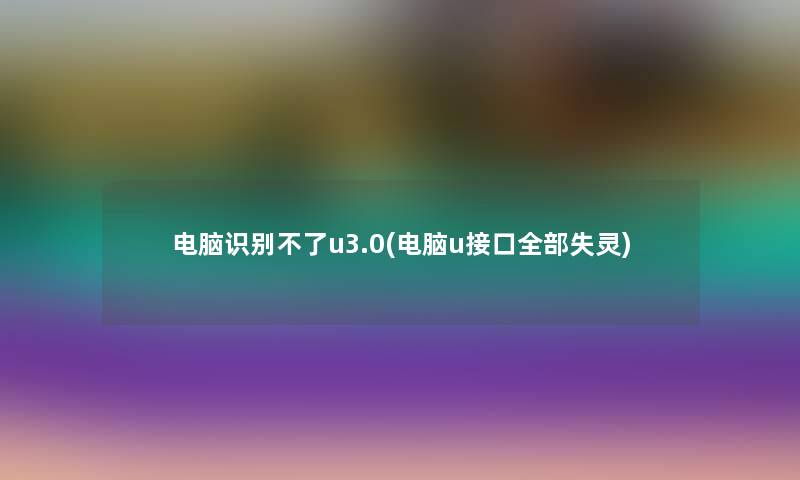 电脑识别不了u3.0(电脑u接口整理的失灵) 电脑识别不了u3.0(电脑u接口整理的失灵)