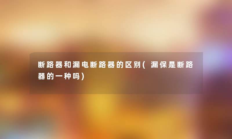 断路器和漏电断路器的区别(漏保是断路器的一种吗) 断路器和漏电断路器的区别(漏保是断路器的一种吗)