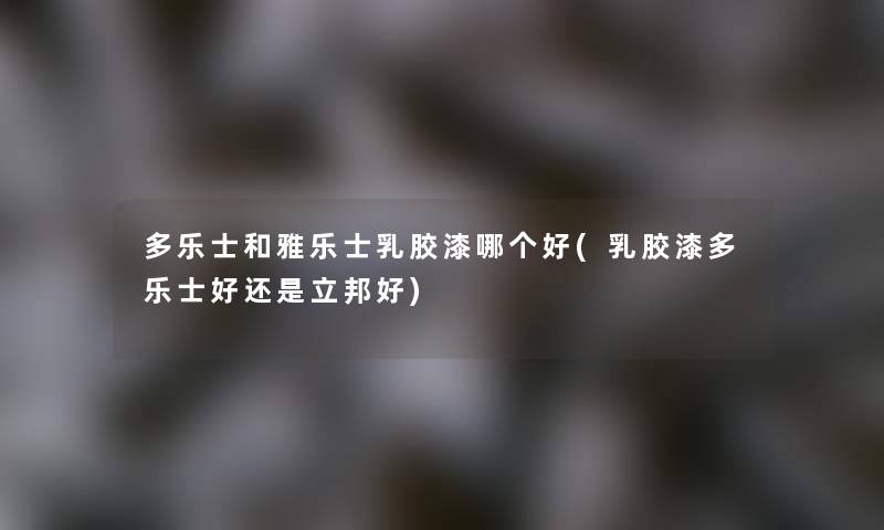多乐士和雅乐士乳胶漆哪个好(乳胶漆多乐士好还是立邦好) 多乐士和雅乐士乳胶漆哪个好(乳胶漆多乐士好还是立邦好)