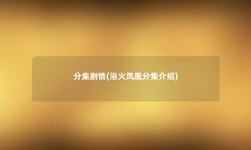 分集剧情(浴火凤凰分集介绍) 分集剧情(浴火凤凰分集介绍)