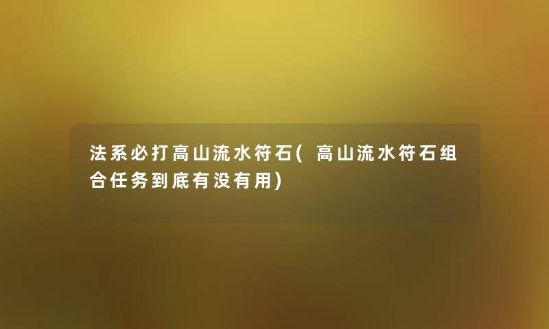 法系必打高山流水符石(高山流水符石组合任务到底有没有用) 法系必打高山流水符石(高山流水符石组合任务到底有没有用)