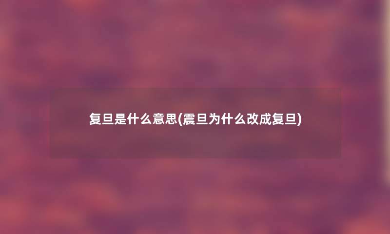 复旦是什么意思(震旦为什么改成复旦) 复旦是什么意思(震旦为什么改成复旦)