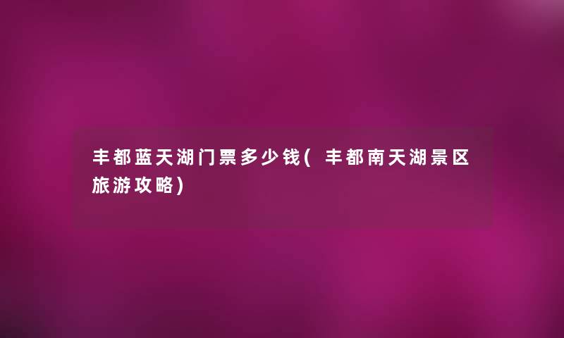 丰都蓝天湖门票多少钱(丰都南天湖景区旅游攻略) 丰都蓝天湖门票多少钱(丰都南天湖景区旅游攻略)