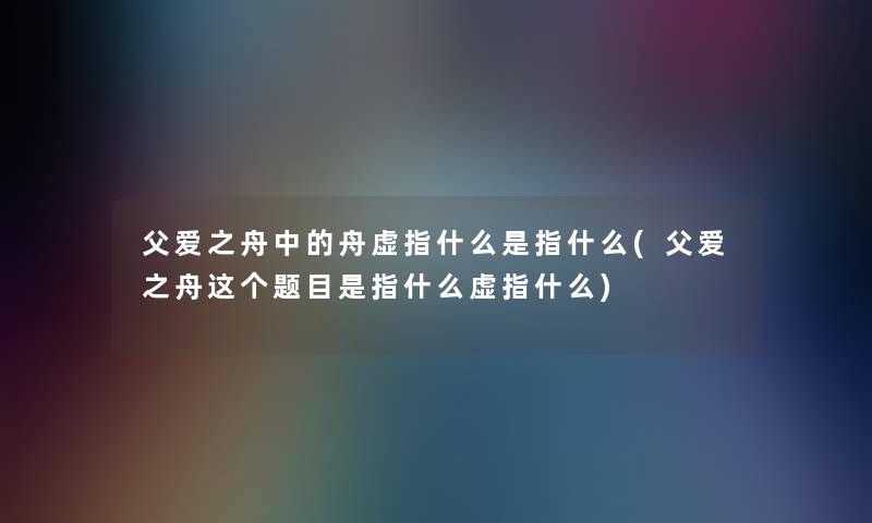 父爱之舟中的舟虚指什么是指什么(父爱之舟这个题目是指什么虚指什么) 父爱之舟中的舟虚指什么是指什么(父爱之舟这个题目是指什么虚指什么)