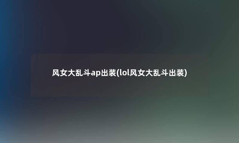 风女大乱斗ap出装(lol风女大乱斗出装) 风女大乱斗ap出装(lol风女大乱斗出装)