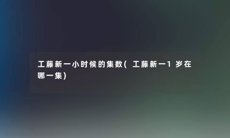 工藤新一小时候的集数(工藤新一1岁在哪一集)