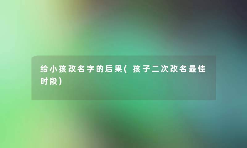 给小孩改名字的后果(孩子二次改名理想时段) 给小孩改名字的后果(孩子二次改名理想时段)