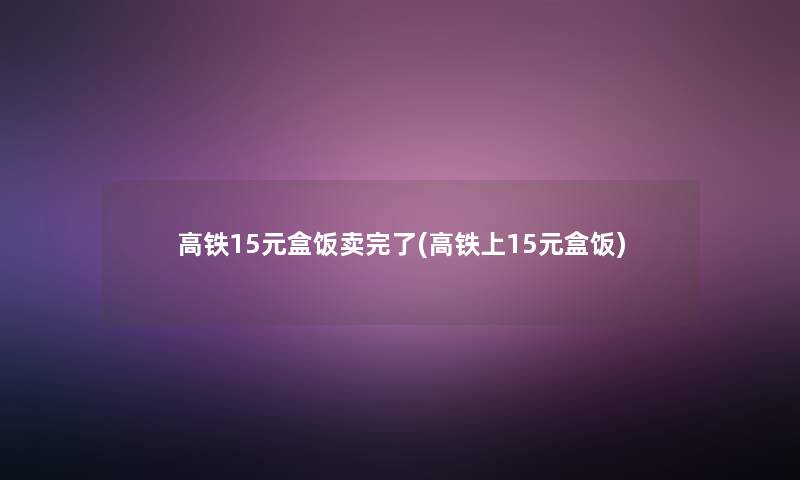 高铁15元盒饭卖完了(高铁上15元盒饭)