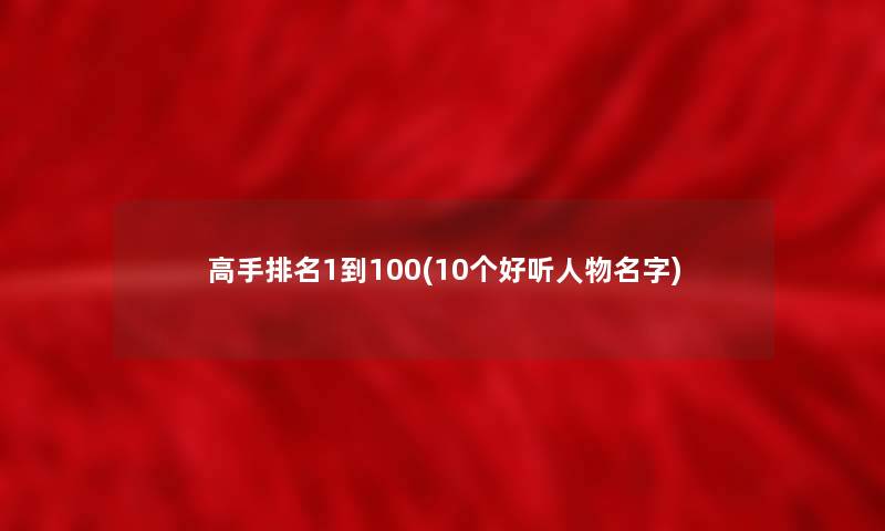 高手推荐1到100(10个好听人物名字) 高手推荐1到100(10个好听人物名字)