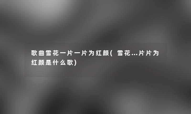 歌曲雪花一片一片为红颜(雪花…片片为红颜是什么歌) 歌曲雪花一片一片为红颜(雪花…片片为红颜是什么歌)