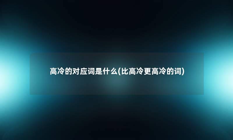 高冷的对应词是什么(比高冷更高冷的词) 高冷的对应词是什么(比高冷更高冷的词)