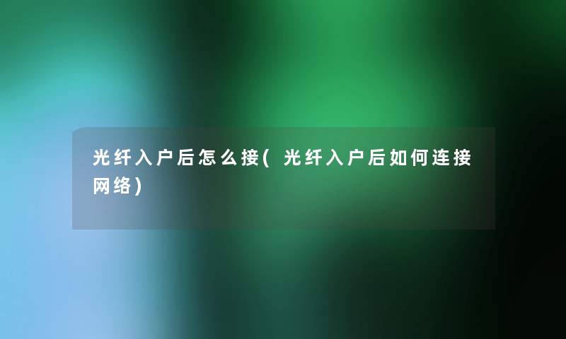 光纤入户后怎么接(光纤入户后如何连接网络)