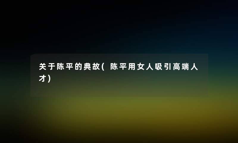 关于陈平的典故(陈平用女人吸引高端人才)