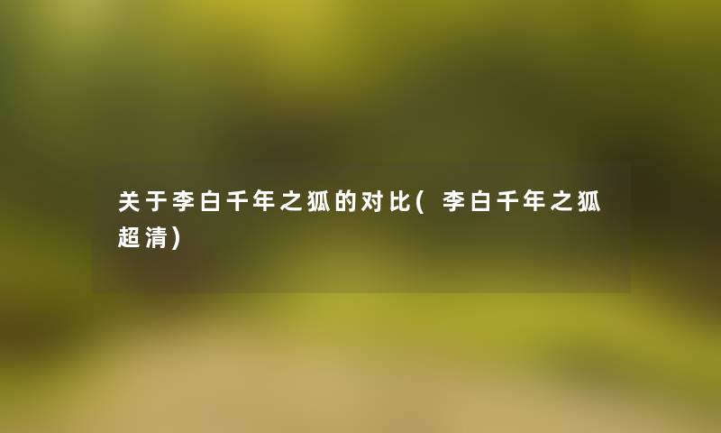 关于李白千年之狐的对比(李白千年之狐超清) 关于李白千年之狐的对比(李白千年之狐超清)