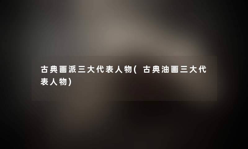 古典画派三大代表人物(古典油画三大代表人物) 古典画派三大代表人物(古典油画三大代表人物)