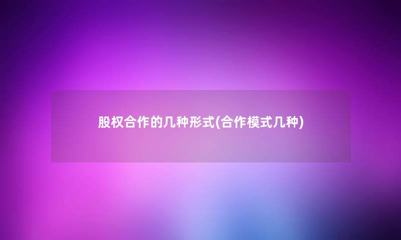 股权合作的几种形式(合作模式几种) 股权合作的几种形式(合作模式几种)
