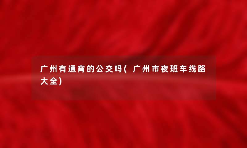 广州有通宵的公交吗(广州市夜班车线路大全) 广州有通宵的公交吗(广州市夜班车线路大全)