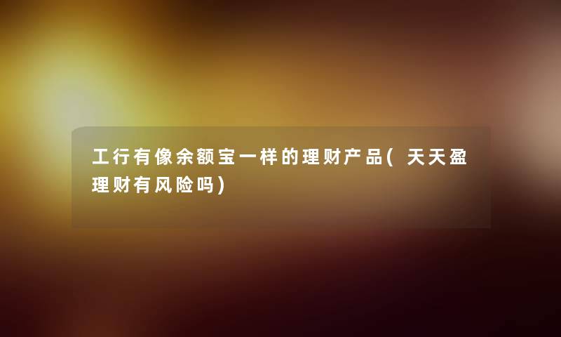 工行有像余额宝一样的理财(天天盈理财有风险吗) 工行有像余额宝一样的理财(天天盈理财有风险吗)