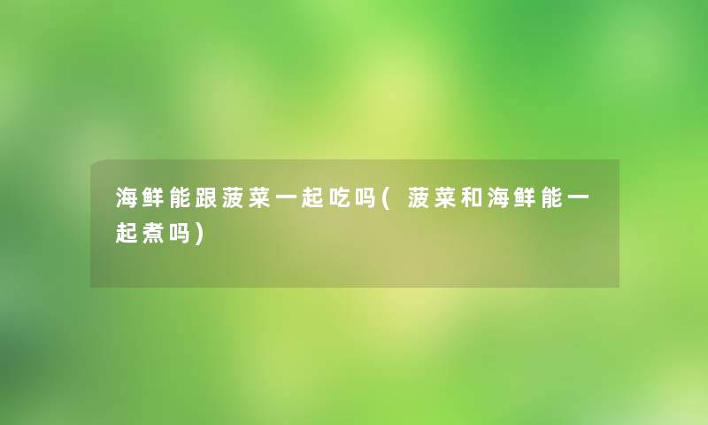 海鲜能跟菠菜一起吃吗(菠菜和海鲜能一起煮吗)