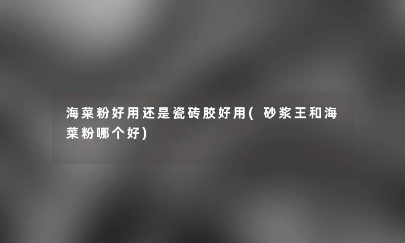 海菜粉好用还是瓷砖胶好用(砂浆王和海菜粉哪个好)