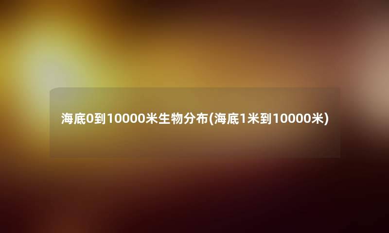 海底0到10000米生物分布(海底1米到10000米) 海底0到10000米生物分布(海底1米到10000米)