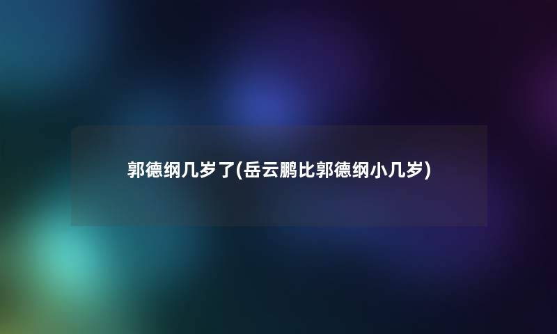 郭德纲几岁了(岳云鹏比郭德纲小几岁)