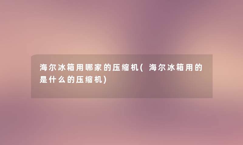 海尔冰箱用哪家的压缩机(海尔冰箱用的是什么的压缩机) 海尔冰箱用哪家的压缩机(海尔冰箱用的是什么的压缩机)