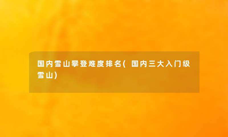 国内雪山攀登难度推荐(国内三大入门级雪山) 国内雪山攀登难度推荐(国内三大入门级雪山)