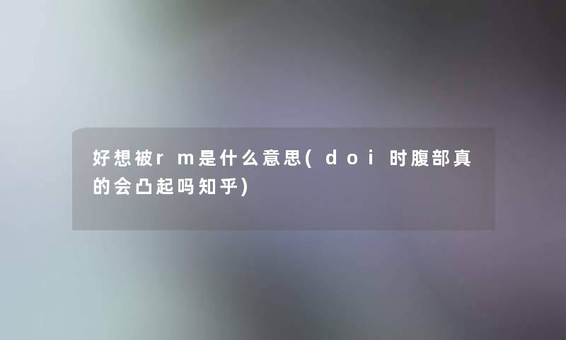 好想被rm是什么意思(doi时腹部真的会凸起吗知乎) 好想被rm是什么意思(doi时腹部真的会凸起吗知乎)