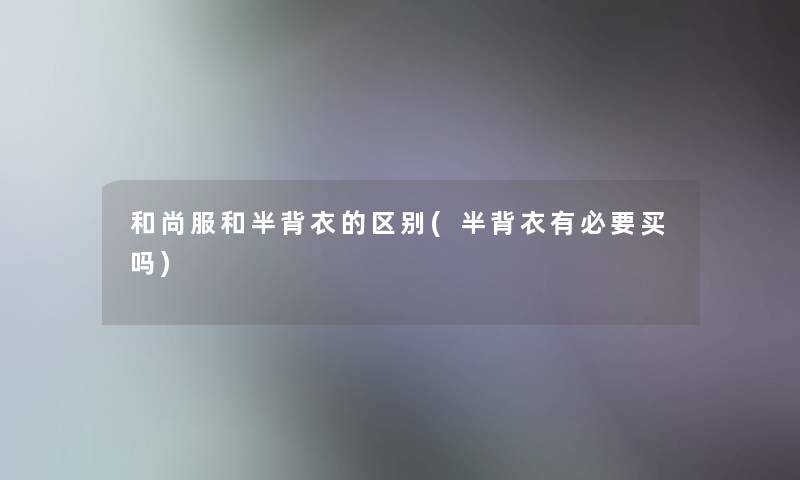 和尚服和半背衣的区别(半背衣有必要买吗) 和尚服和半背衣的区别(半背衣有必要买吗)