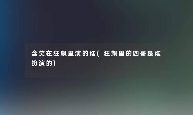 含笑在狂飙里演的谁(狂飙里的四哥是谁扮演的) 含笑在狂飙里演的谁(狂飙里的四哥是谁扮演的)