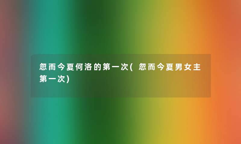 忽而今夏何洛的第一次(忽而今夏男女主第一次) 忽而今夏何洛的第一次(忽而今夏男女主第一次)
