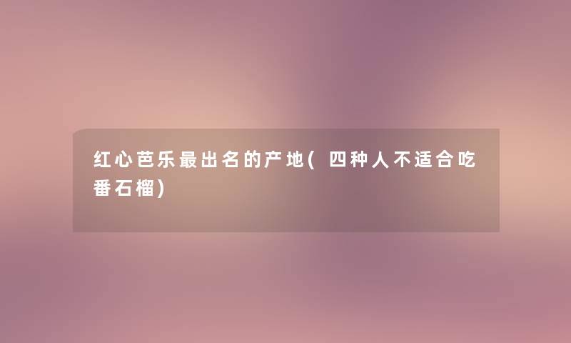 红心芭乐出名的产地(四种人不适合吃番石榴) 红心芭乐出名的产地(四种人不适合吃番石榴)