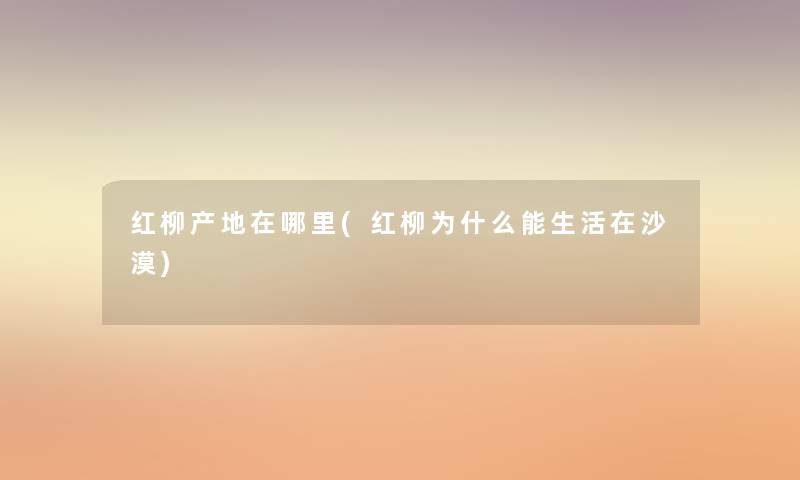 红柳产地在哪里(红柳为什么能生活在沙漠) 红柳产地在哪里(红柳为什么能生活在沙漠)