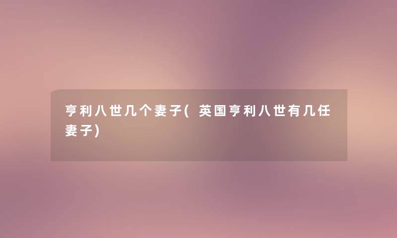 亨利八世几个妻子(英国亨利八世有几任妻子)