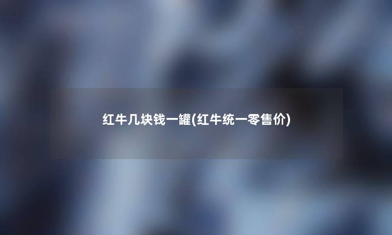 红牛几块钱一罐(红牛统一零售价) 红牛几块钱一罐(红牛统一零售价)