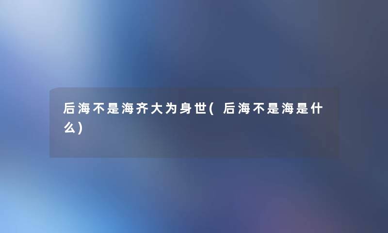后海不是海齐大为身世(后海不是海是什么) 后海不是海齐大为身世(后海不是海是什么)