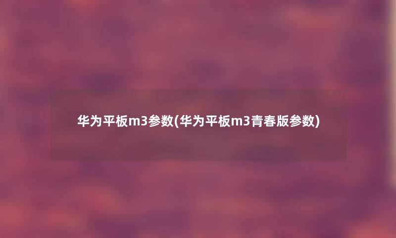 华为平板m3参数(华为平板m3青春版参数) 华为平板m3参数(华为平板m3青春版参数)