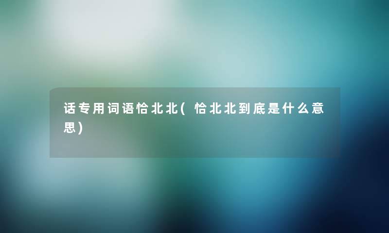 话专用词语恰北北(恰北北到底是什么意思) 话专用词语恰北北(恰北北到底是什么意思)