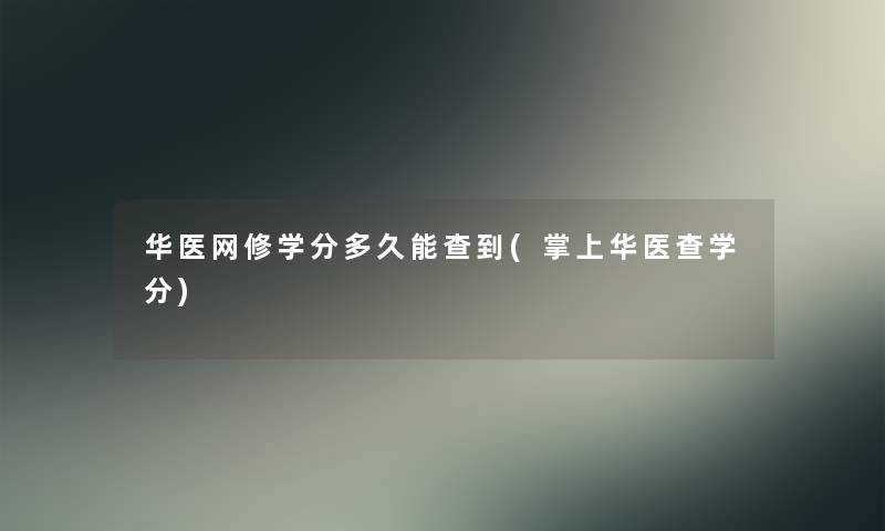 华医网修学分多久能查到(掌上华医查学分) 华医网修学分多久能查到(掌上华医查学分)