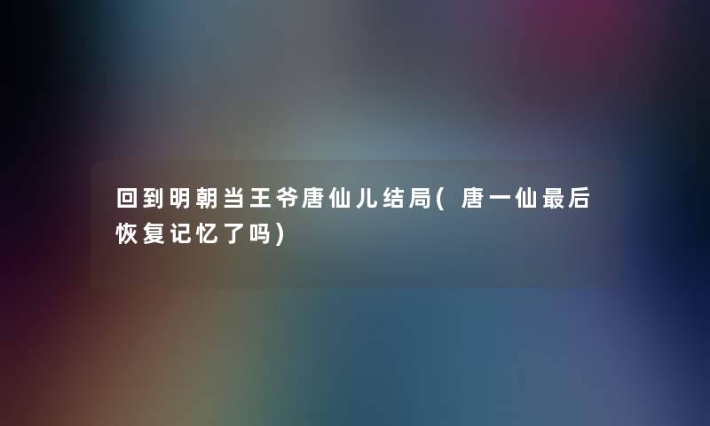回到明朝当王爷唐仙儿结局(唐一仙后恢复记忆了吗)