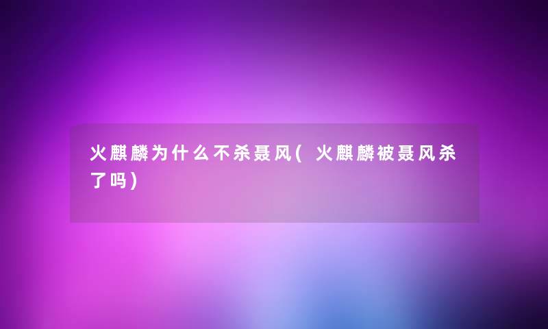 火麒麟为什么不杀聂风(火麒麟被聂风杀了吗)