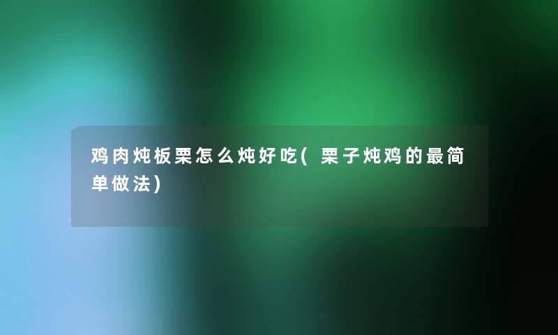 鸡肉炖板栗怎么炖好吃(栗子炖鸡的简单做法) 鸡肉炖板栗怎么炖好吃(栗子炖鸡的简单做法)