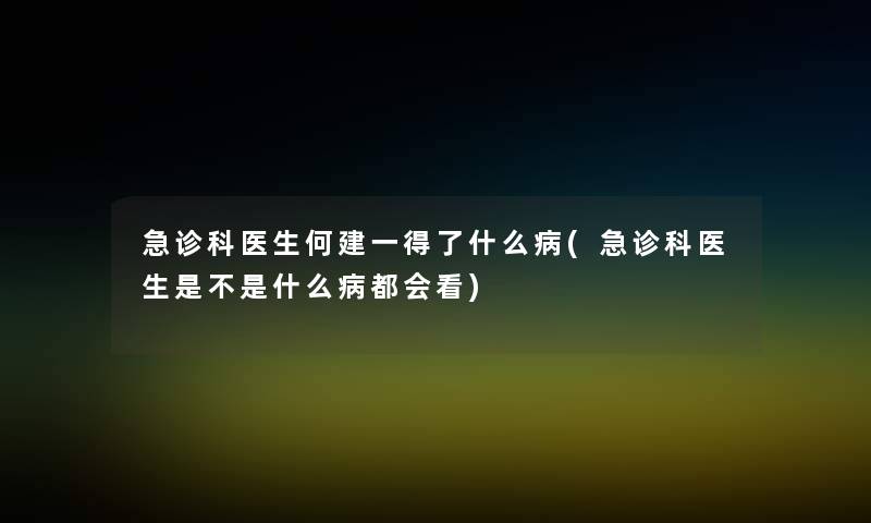 急诊科医生何建一得了什么病(急诊科医生是不是什么病都会看) 急诊科医生何建一得了什么病(急诊科医生是不是什么病都会看)