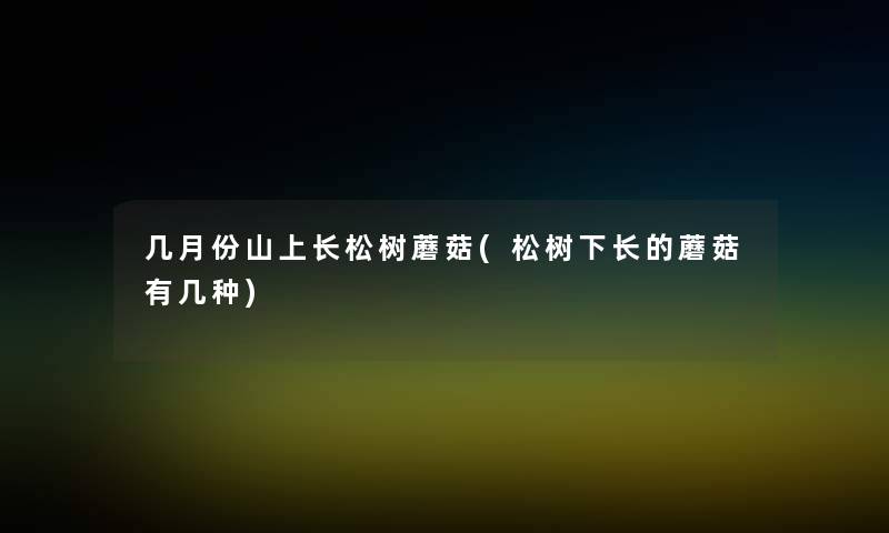 几月份山上长松树蘑菇(松树下长的蘑菇有几种) 几月份山上长松树蘑菇(松树下长的蘑菇有几种)