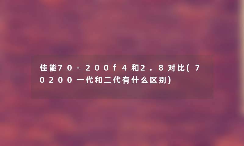 佳能70-200f4和2.8对比(70200一代和二代有什么区别) 佳能70-200f4和2.8对比(70200一代和二代有什么区别)
