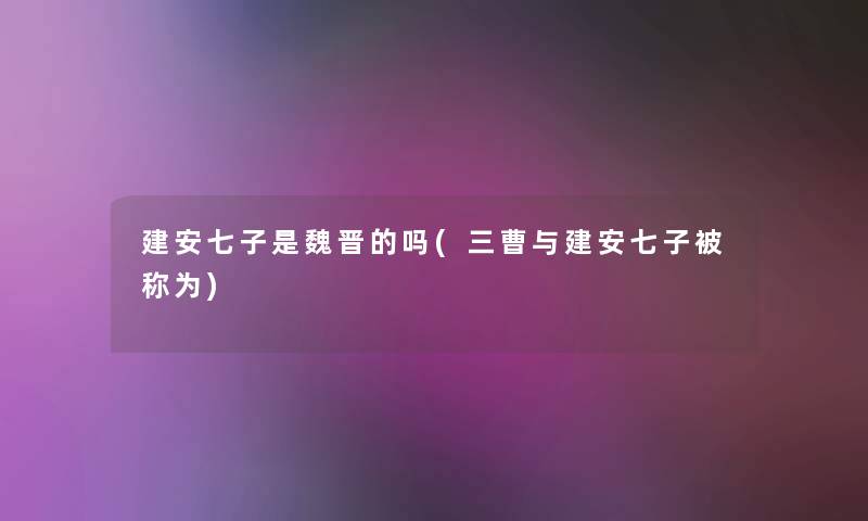 建安七子是魏晋的吗(三曹与建安七子被称为) 建安七子是魏晋的吗(三曹与建安七子被称为)