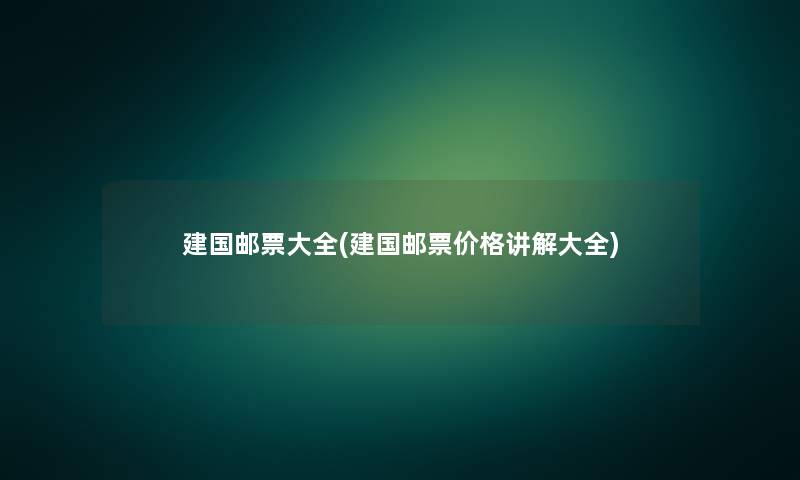 建国邮票大全(建国邮票价格讲解大全) 建国邮票大全(建国邮票价格讲解大全)