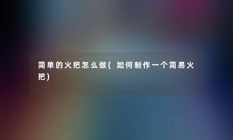 简单的火把怎么做(如何制作一个简易火把) 简单的火把怎么做(如何制作一个简易火把)