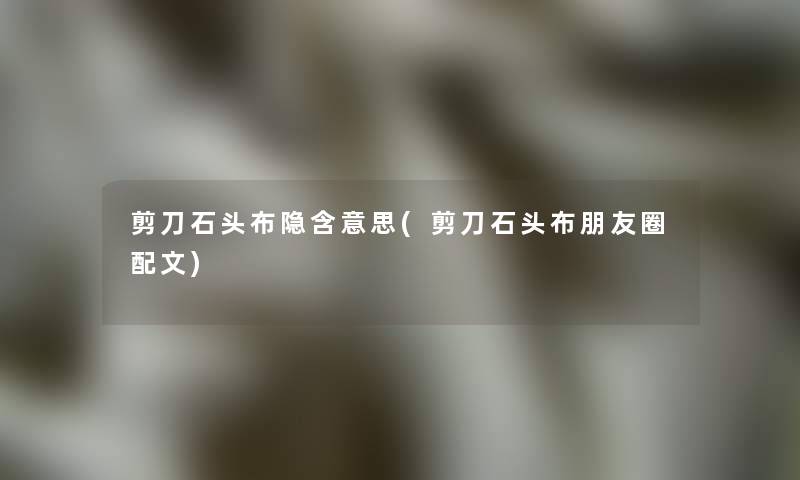 剪刀石头布隐含意思(剪刀石头布朋友圈配文) 剪刀石头布隐含意思(剪刀石头布朋友圈配文)